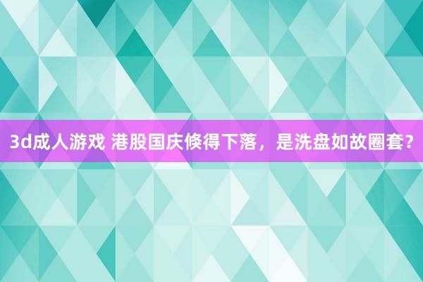 3d成人游戏 港股国庆倏得下落，是洗盘如故圈套？