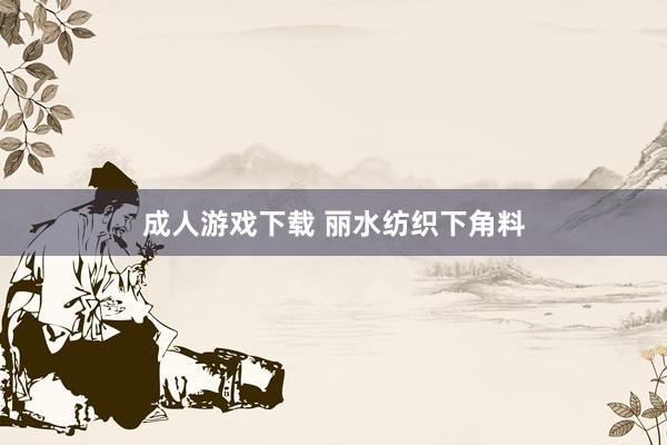 成人游戏下载 丽水纺织下角料