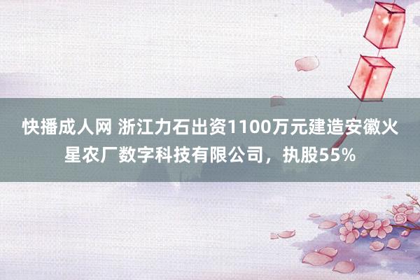 快播成人网 浙江力石出资1100万元建造安徽火星农厂数字科技有限公司，执股55%