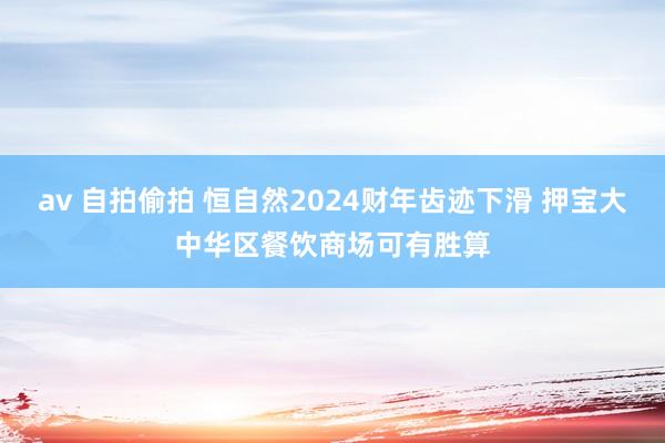 av 自拍偷拍 恒自然2024财年齿迹下滑 押宝大中华区餐饮商场可有胜算