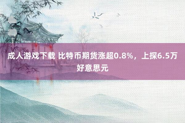 成人游戏下载 比特币期货涨超0.8%，上探6.5万好意思元