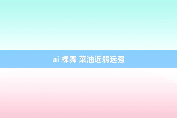 ai 裸舞 菜油近弱远强