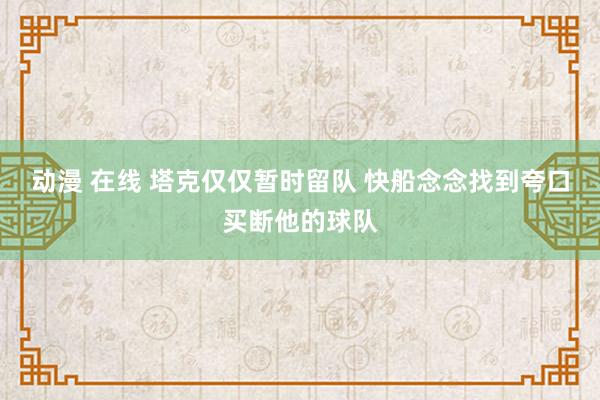 动漫 在线 塔克仅仅暂时留队 快船念念找到夸口买断他的球队