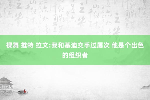 裸舞 推特 拉文:我和基迪交手过屡次 他是个出色的组织者