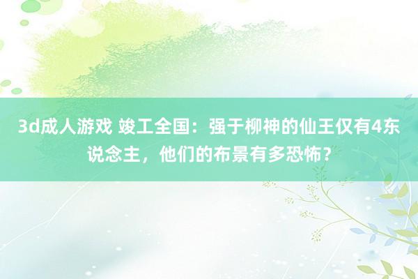 3d成人游戏 竣工全国：强于柳神的仙王仅有4东说念主，他们的布景有多恐怖？