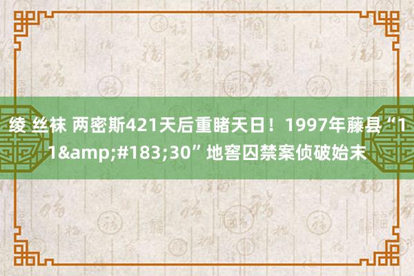 绫 丝袜 两密斯421天后重睹天日！1997年藤县“11&#183;30”地窖囚禁案侦破始末