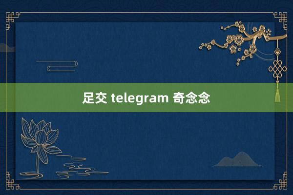 足交 telegram 奇念念