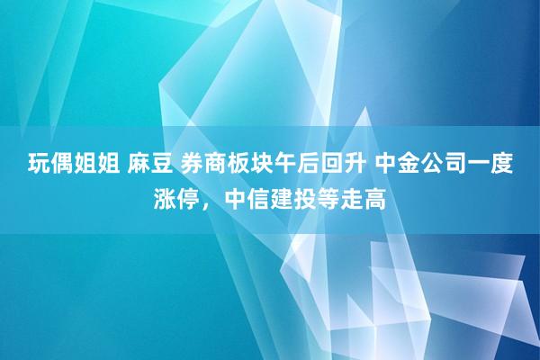 玩偶姐姐 麻豆 券商板块午后回升 中金公司一度涨停，中信建投等走高