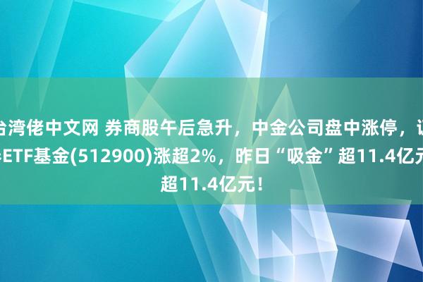 台湾佬中文网 券商股午后急升，中金公司盘中涨停，证券ETF基金(512900)涨超2%，昨日“吸金”超11.4亿元！