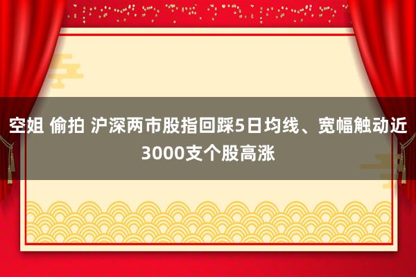 空姐 偷拍 沪深两市股指回踩5日均线、宽幅触动近3000支个股高涨