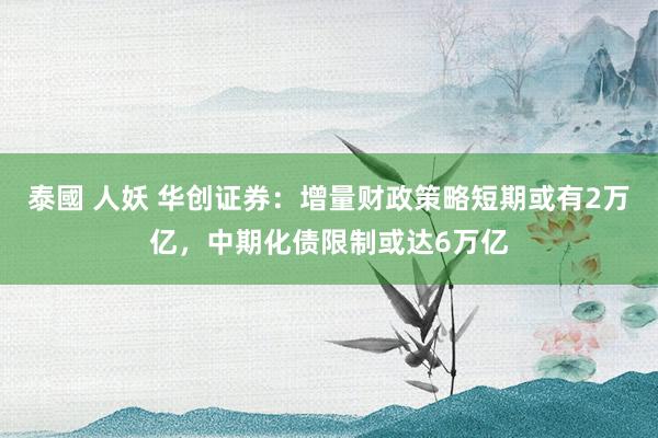 泰國 人妖 华创证券：增量财政策略短期或有2万亿，中期化债限制或达6万亿