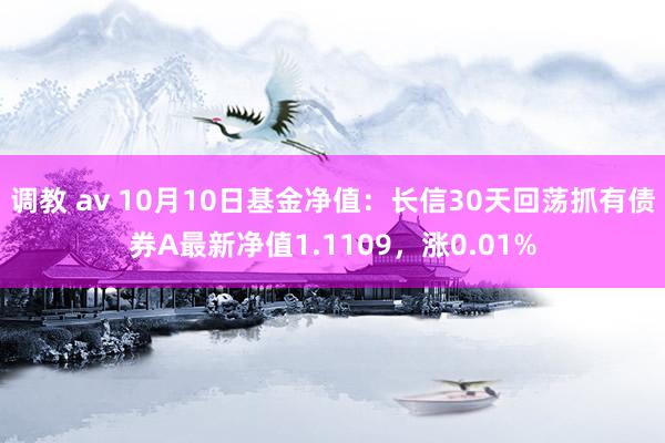 调教 av 10月10日基金净值：长信30天回荡抓有债券A最新净值1.1109，涨0.01%