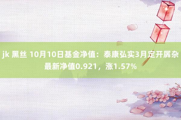 jk 黑丝 10月10日基金净值：泰康弘实3月定开羼杂最新净值0.921，涨1.57%