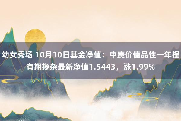 幼女秀场 10月10日基金净值：中庚价值品性一年捏有期搀杂最新净值1.5443，涨1.99%