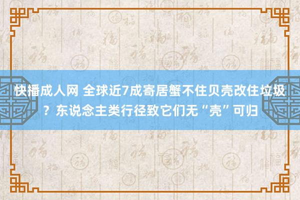 快播成人网 全球近7成寄居蟹不住贝壳改住垃圾？东说念主类行径致它们无“壳”可归