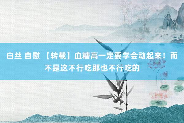 白丝 自慰 【转载】血糖高一定要学会动起来！而不是这不行吃那也不行吃的