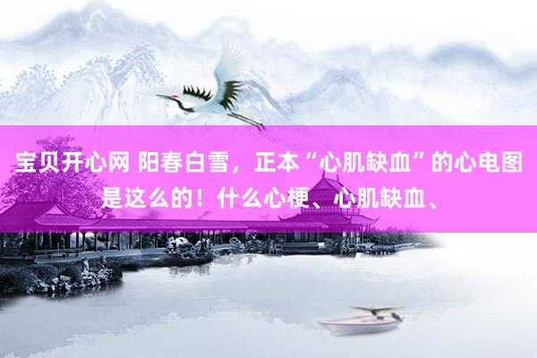 宝贝开心网 阳春白雪，正本“心肌缺血”的心电图是这么的！什么心梗、心肌缺血、