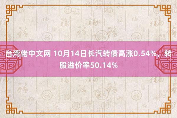 台湾佬中文网 10月14日长汽转债高涨0.54%，转股溢价率50.14%