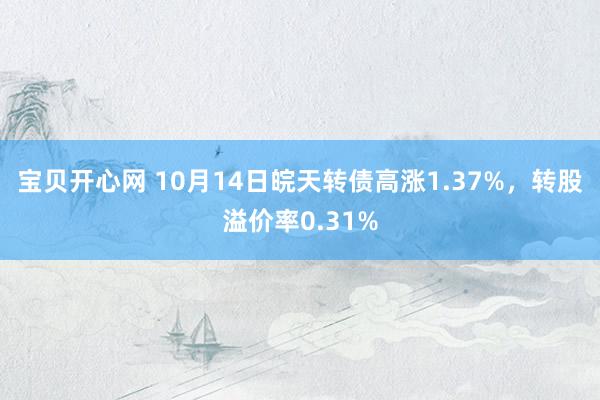 宝贝开心网 10月14日皖天转债高涨1.37%，转股溢价率0.31%