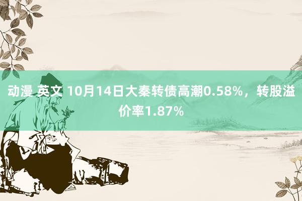 动漫 英文 10月14日大秦转债高潮0.58%，转股溢价率1.87%