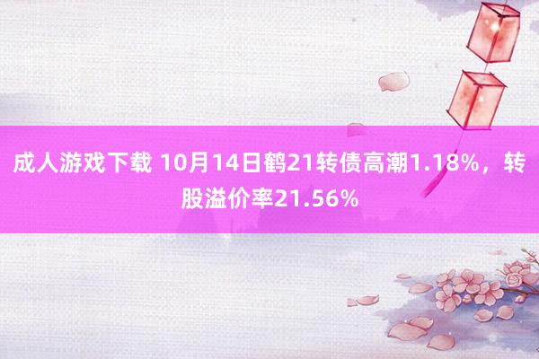 成人游戏下载 10月14日鹤21转债高潮1.18%，转股溢价率21.56%