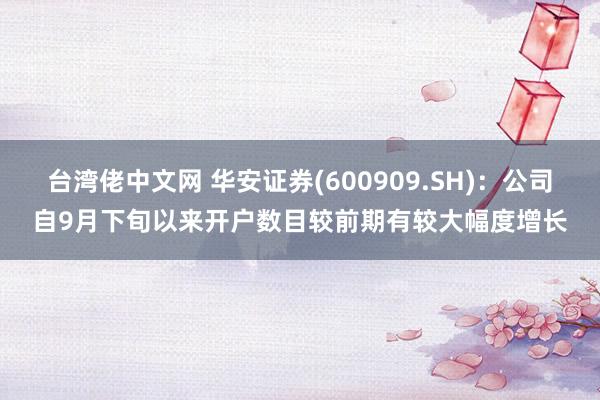 台湾佬中文网 华安证券(600909.SH)：公司自9月下旬以来开户数目较前期有较大幅度增长