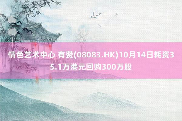 情色艺术中心 有赞(08083.HK)10月14日耗资35.1万港元回购300万股