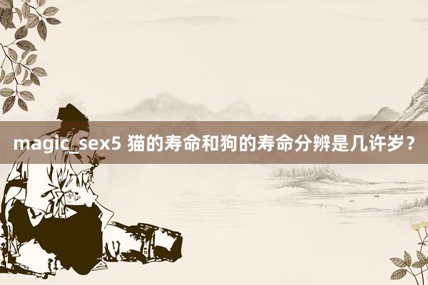 magic_sex5 猫的寿命和狗的寿命分辨是几许岁？