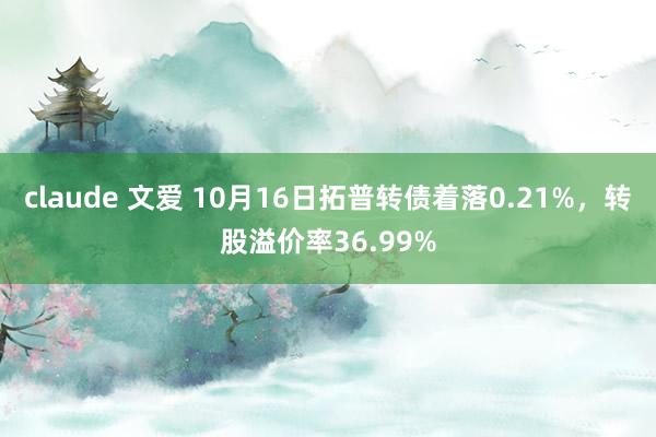 claude 文爱 10月16日拓普转债着落0.21%，转股溢价率36.99%