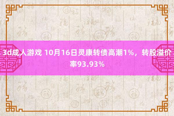 3d成人游戏 10月16日灵康转债高潮1%，转股溢价率93.93%