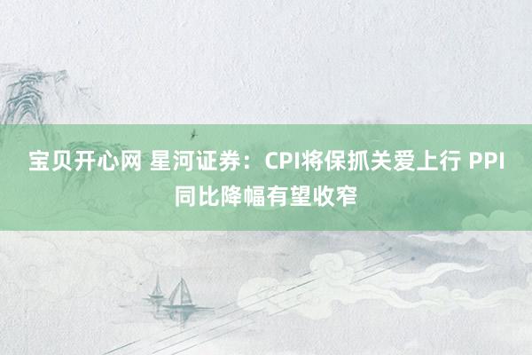 宝贝开心网 星河证券：CPI将保抓关爱上行 PPI同比降幅有望收窄