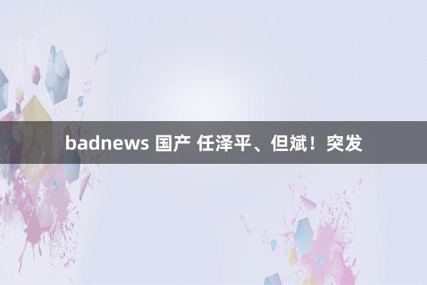 badnews 国产 任泽平、但斌！突发