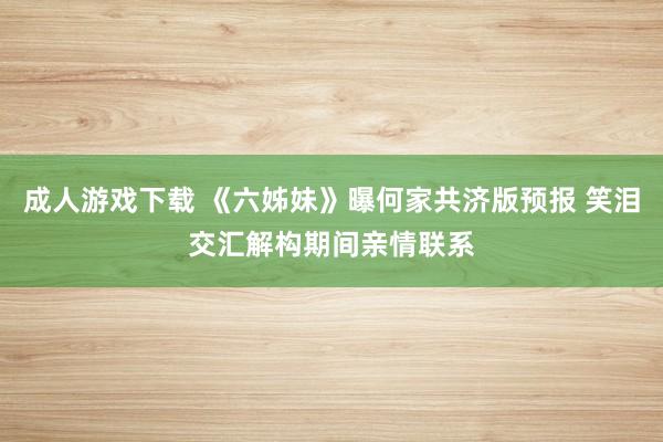 成人游戏下载 《六姊妹》曝何家共济版预报 笑泪交汇解构期间亲情联系