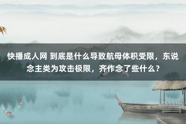 快播成人网 到底是什么导致航母体积受限，东说念主类为攻击极限，齐作念了些什么？