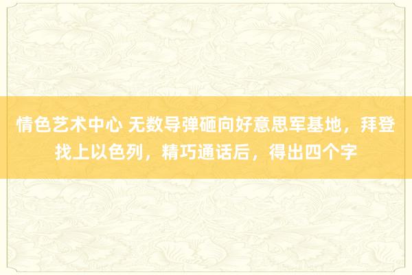 情色艺术中心 无数导弹砸向好意思军基地，拜登找上以色列，精巧通话后，得出四个字