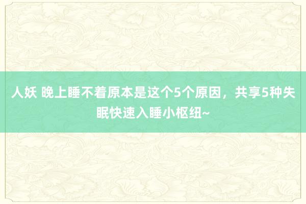 人妖 晚上睡不着原本是这个5个原因，共享5种失眠快速入睡小枢纽~