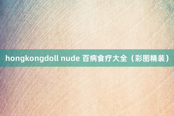 hongkongdoll nude 百病食疗大全（彩图精装）