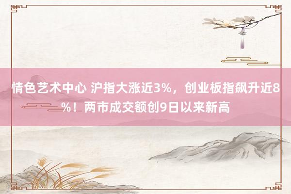 情色艺术中心 沪指大涨近3%，创业板指飙升近8%！两市成交额创9日以来新高