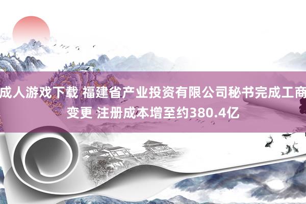 成人游戏下载 福建省产业投资有限公司秘书完成工商变更 注册成本增至约380.4亿