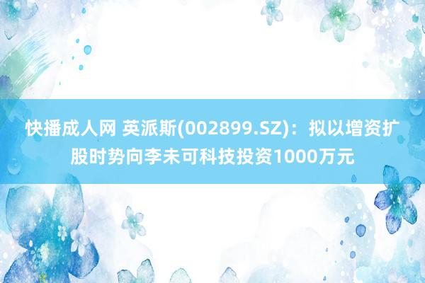 快播成人网 英派斯(002899.SZ)：拟以增资扩股时势向李未可科技投资1000万元