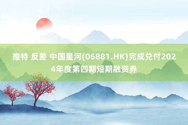 推特 反差 中国星河(06881.HK)完成兑付2024年度第四期短期融资券