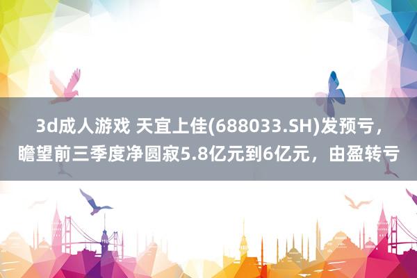 3d成人游戏 天宜上佳(688033.SH)发预亏，瞻望前三季度净圆寂5.8亿元到6亿元，由盈转亏