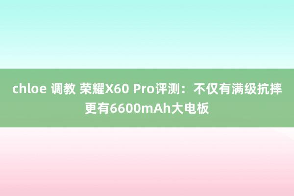 chloe 调教 荣耀X60 Pro评测：不仅有满级抗摔更有6600mAh大电板