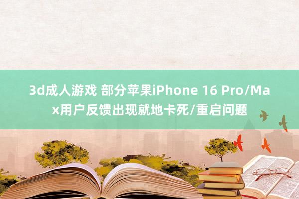 3d成人游戏 部分苹果iPhone 16 Pro/Max用户反馈出现就地卡死/重启问题