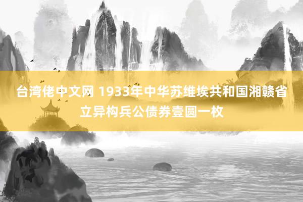 台湾佬中文网 1933年中华苏维埃共和国湘赣省立异构兵公债券壹圆一枚