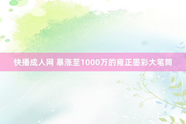 快播成人网 暴涨至1000万的雍正墨彩大笔筒