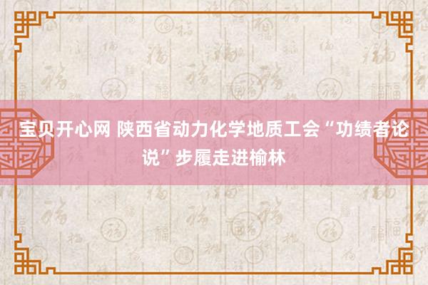 宝贝开心网 陕西省动力化学地质工会“功绩者论说”步履走进榆林