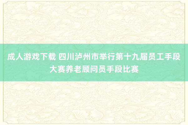 成人游戏下载 四川泸州市举行第十九届员工手段大赛养老顾问员手段比赛