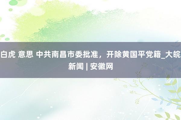 白虎 意思 中共南昌市委批准，开除黄国平党籍_大皖新闻 | 安徽网