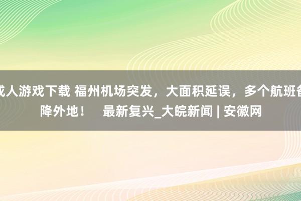 成人游戏下载 福州机场突发，大面积延误，多个航班备降外地！   最新复兴_大皖新闻 | 安徽网